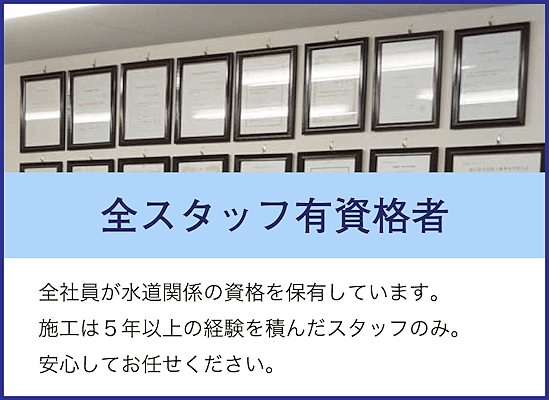 全社員が水道関係の資格を保有しています。施工は５年以上の経験を積んだスタッフのみ。安心してお任せください。