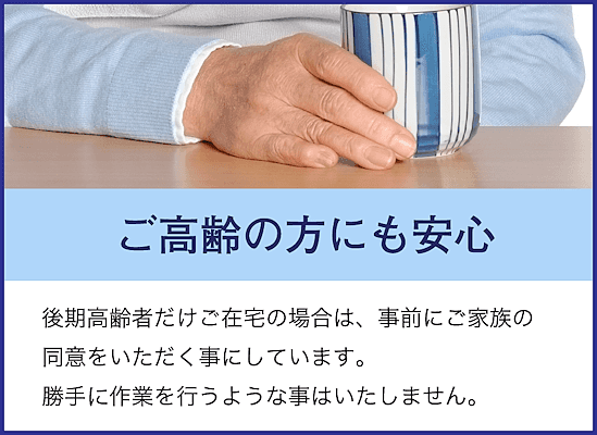 後期高齢者だけでご在宅の場合は、事前にご家族の同意を頂くことにしています。勝手に作業を行うようなことはいたしません。